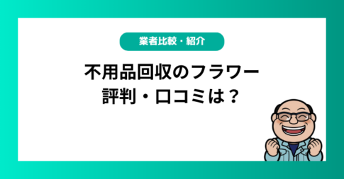 不用品回収のフラワーの評判・口コミは？